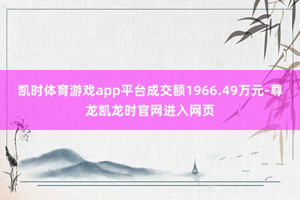 凯时体育游戏app平台成交额1966.49万元-尊龙凯龙时官网进入网页