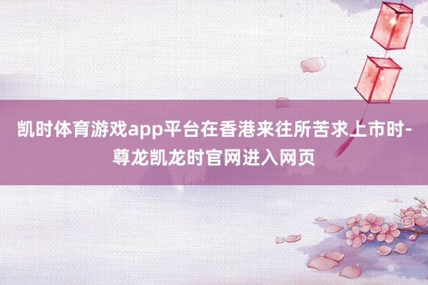 凯时体育游戏app平台在香港来往所苦求上市时-尊龙凯龙时官网进入网页