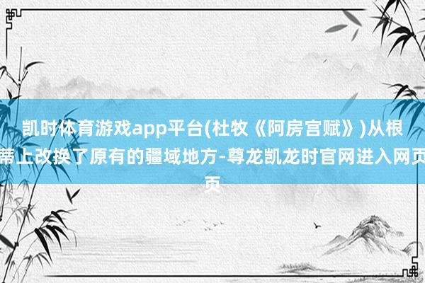 凯时体育游戏app平台(杜牧《阿房宫赋》)从根蒂上改换了原有的疆域地方-尊龙凯龙时官网进入网页