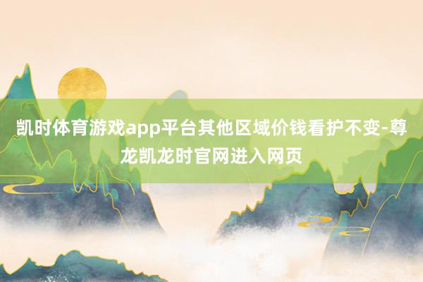 凯时体育游戏app平台其他区域价钱看护不变-尊龙凯龙时官网进入网页