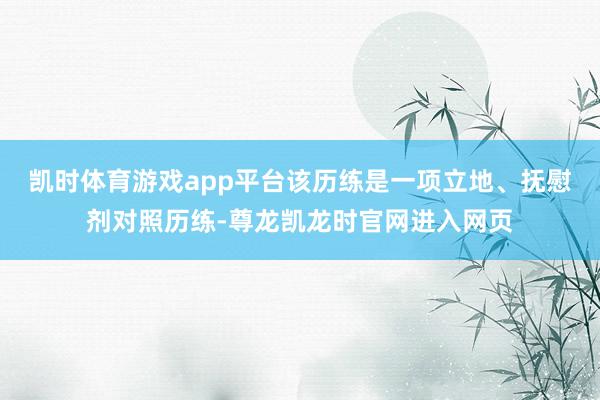 凯时体育游戏app平台该历练是一项立地、抚慰剂对照历练-尊龙凯龙时官网进入网页