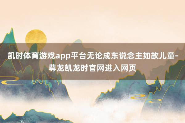 凯时体育游戏app平台无论成东说念主如故儿童-尊龙凯龙时官网进入网页