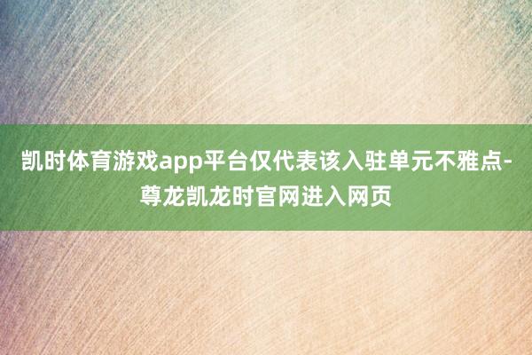 凯时体育游戏app平台仅代表该入驻单元不雅点-尊龙凯龙时官网进入网页