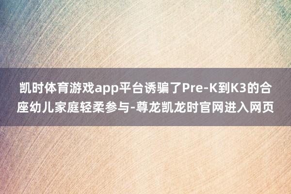 凯时体育游戏app平台诱骗了Pre-K到K3的合座幼儿家庭轻柔参与-尊龙凯龙时官网进入网页