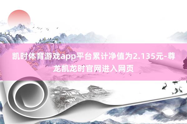 凯时体育游戏app平台累计净值为2.135元-尊龙凯龙时官网进入网页