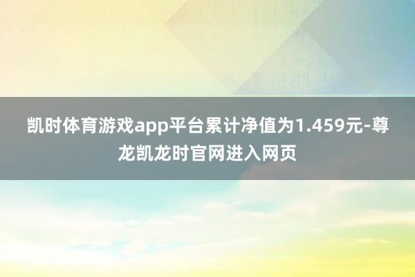 凯时体育游戏app平台累计净值为1.459元-尊龙凯龙时官网进入网页