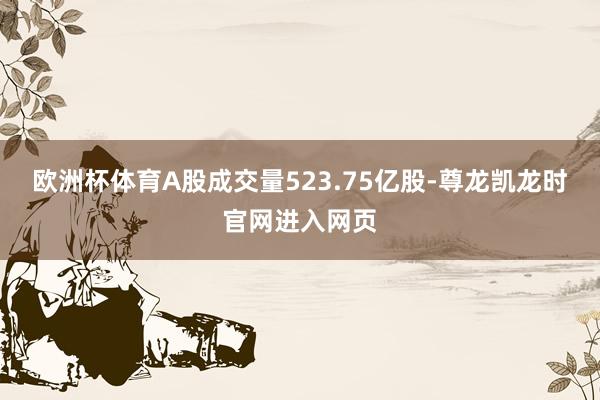 欧洲杯体育A股成交量523.75亿股-尊龙凯龙时官网进入网页