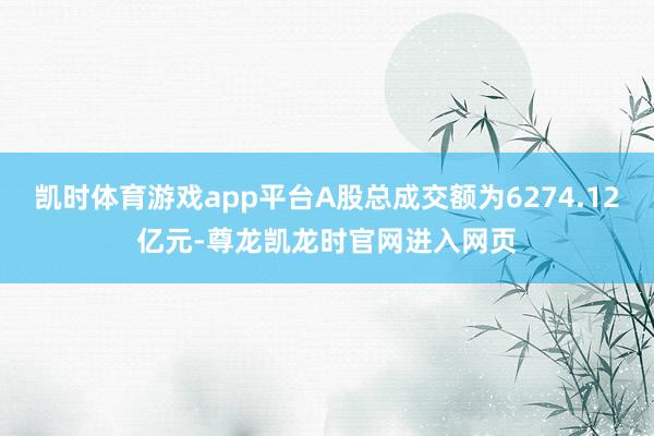 凯时体育游戏app平台A股总成交额为6274.12亿元-尊龙凯龙时官网进入网页