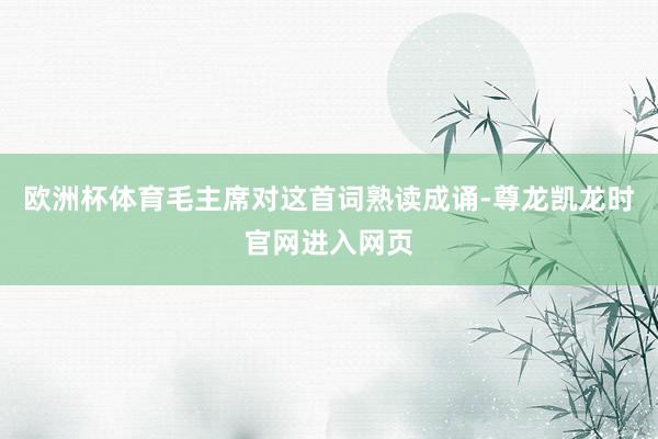 欧洲杯体育毛主席对这首词熟读成诵-尊龙凯龙时官网进入网页