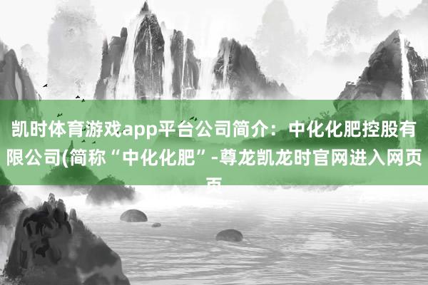 凯时体育游戏app平台公司简介:中化化肥控股有限公司(简称“中化化肥”-尊龙凯龙时官网进入网页
