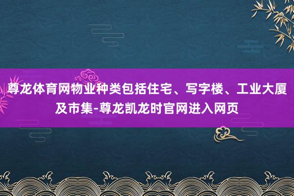 尊龙体育网物业种类包括住宅、写字楼、工业大厦及市集-尊龙凯龙时官网进入网页