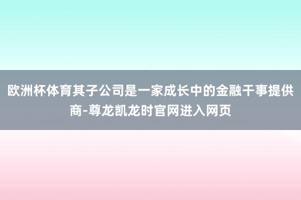 欧洲杯体育其子公司是一家成长中的金融干事提供商-尊龙凯龙时官网进入网页