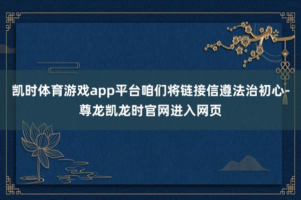 凯时体育游戏app平台咱们将链接信遵法治初心-尊龙凯龙时官网进入网页