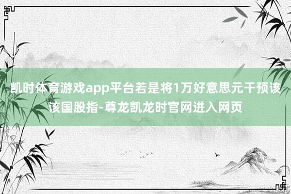 凯时体育游戏app平台若是将1万好意思元干预该该国股指-尊龙凯龙时官网进入网页