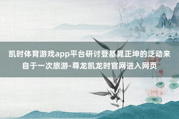 凯时体育游戏app平台研讨登基晁正坤的泛动来自于一次旅游-尊龙凯龙时官网进入网页