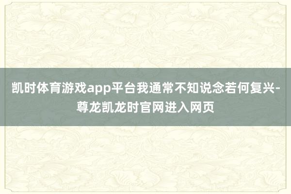 凯时体育游戏app平台我通常不知说念若何复兴-尊龙凯龙时官网进入网页
