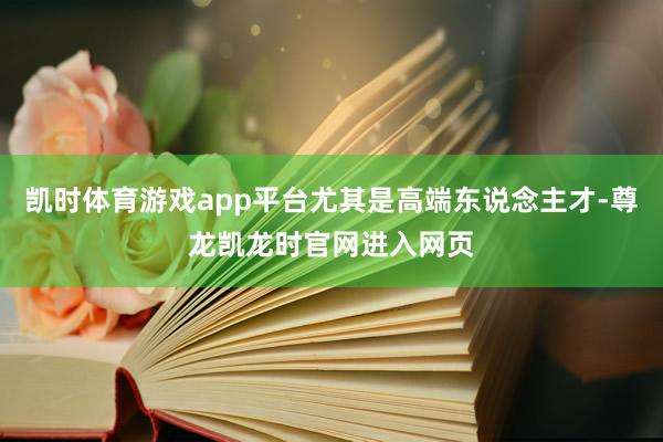凯时体育游戏app平台尤其是高端东说念主才-尊龙凯龙时官网进入网页