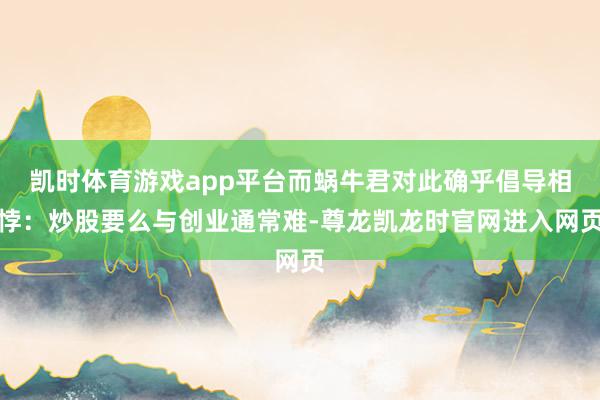 凯时体育游戏app平台而蜗牛君对此确乎倡导相悖:炒股要么与创业通常难-尊龙凯龙时官网进入网页