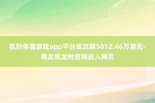 凯时体育游戏app平台成交额5012.46万港元-尊龙凯龙时官网进入网页