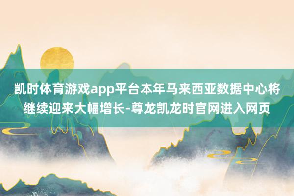 凯时体育游戏app平台本年马来西亚数据中心将继续迎来大幅增长-尊龙凯龙时官网进入网页
