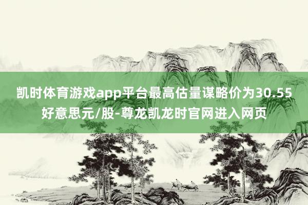 凯时体育游戏app平台最高估量谋略价为30.55好意思元/股-尊龙凯龙时官网进入网页