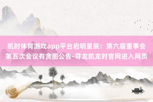 凯时体育游戏app平台启明星辰：第六届董事会第五次会议有贪图公告-尊龙凯龙时官网进入网页