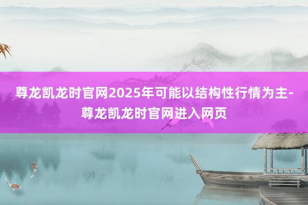 尊龙凯龙时官网2025年可能以结构性行情为主-尊龙凯龙时官网进入网页