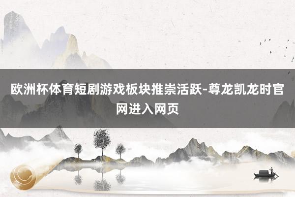 欧洲杯体育短剧游戏板块推崇活跃-尊龙凯龙时官网进入网页