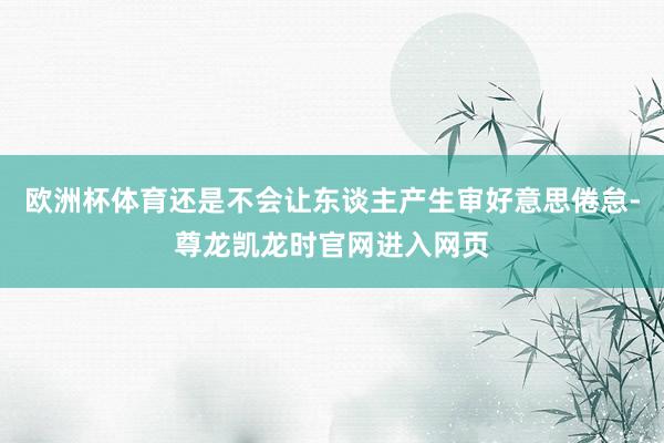 欧洲杯体育还是不会让东谈主产生审好意思倦怠-尊龙凯龙时官网进入网页