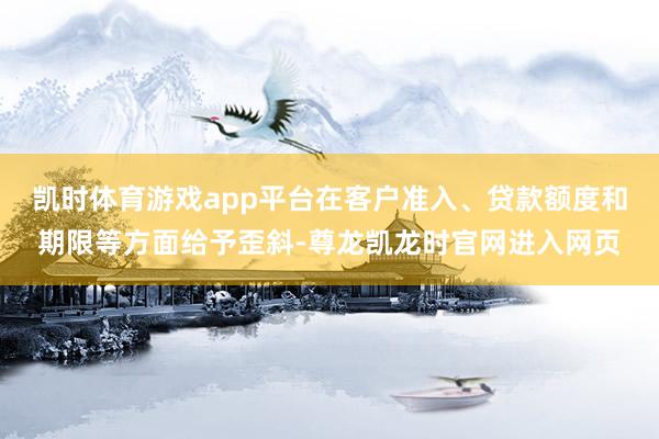 凯时体育游戏app平台在客户准入、贷款额度和期限等方面给予歪斜-尊龙凯龙时官网进入网页