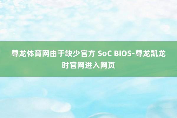 尊龙体育网由于缺少官方 SoC BIOS-尊龙凯龙时官网进入网页