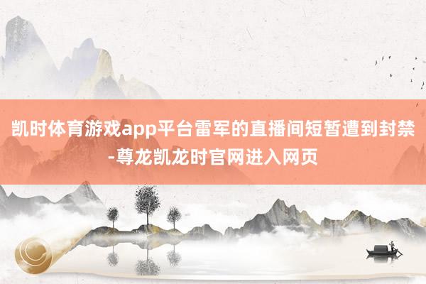 凯时体育游戏app平台雷军的直播间短暂遭到封禁-尊龙凯龙时官网进入网页