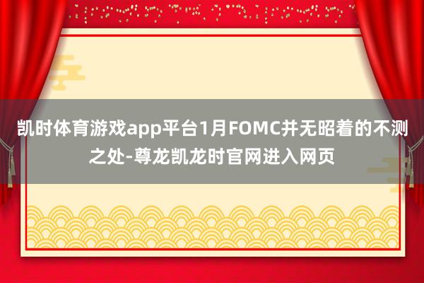 凯时体育游戏app平台1月FOMC并无昭着的不测之处-尊龙凯龙时官网进入网页