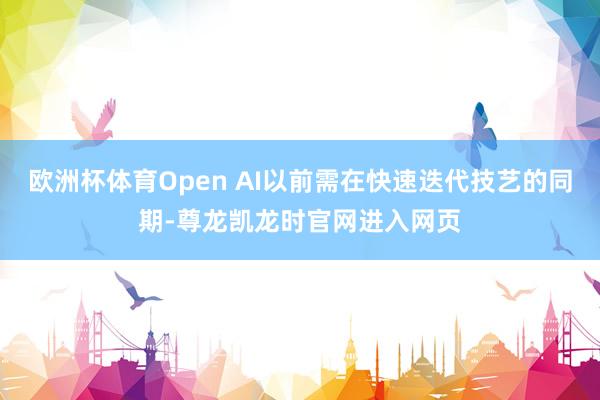 欧洲杯体育Open AI以前需在快速迭代技艺的同期-尊龙凯龙时官网进入网页