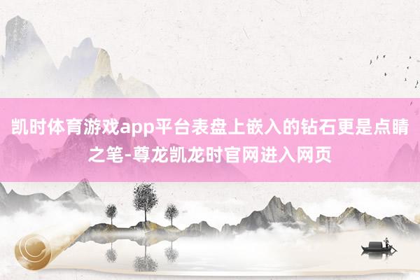 凯时体育游戏app平台表盘上嵌入的钻石更是点睛之笔-尊龙凯龙时官网进入网页