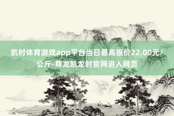 凯时体育游戏app平台当日最高报价22.00元/公斤-尊龙凯龙时官网进入网页