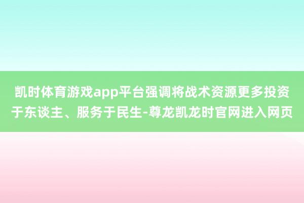 凯时体育游戏app平台强调将战术资源更多投资于东谈主、服务于民生-尊龙凯龙时官网进入网页