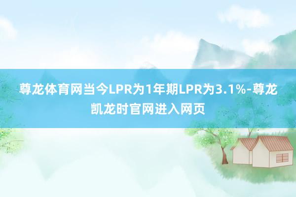 尊龙体育网当今LPR为1年期LPR为3.1%-尊龙凯龙时官网进入网页
