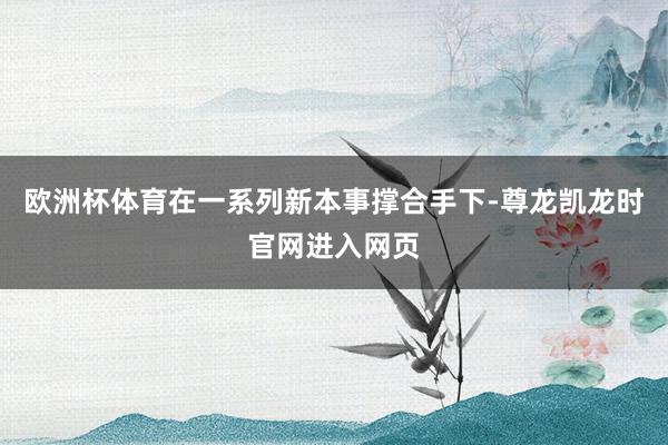 欧洲杯体育在一系列新本事撑合手下-尊龙凯龙时官网进入网页