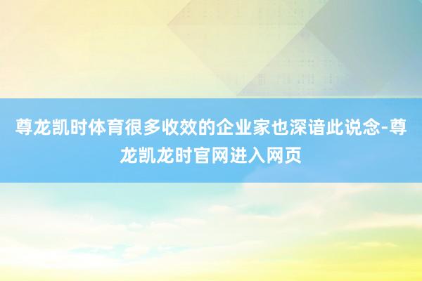 尊龙凯时体育很多收效的企业家也深谙此说念-尊龙凯龙时官网进入网页