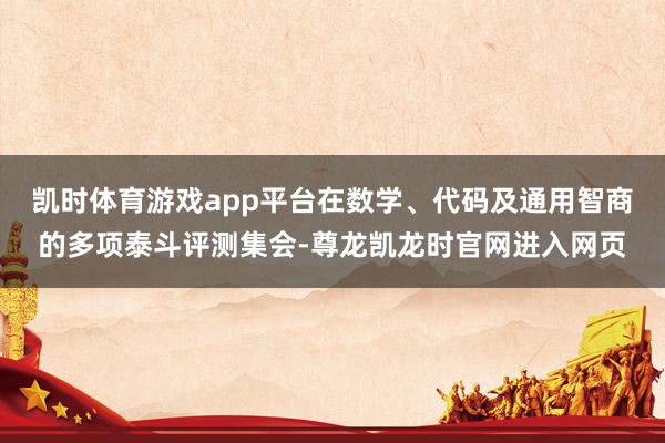 凯时体育游戏app平台在数学、代码及通用智商的多项泰斗评测集会-尊龙凯龙时官网进入网页