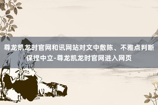 尊龙凯龙时官网和讯网站对文中敷陈、不雅点判断保捏中立-尊龙凯龙时官网进入网页