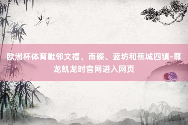 欧洲杯体育毗邻文福、南磜、蓝坊和蕉城四镇-尊龙凯龙时官网进入网页