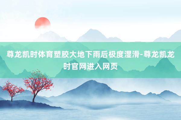 尊龙凯时体育塑胶大地下雨后极度湿滑-尊龙凯龙时官网进入网页