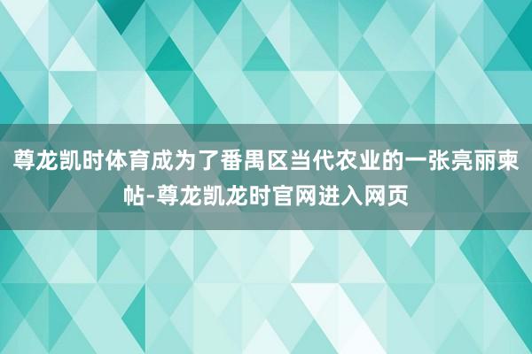 尊龙凯时体育成为了番禺区当代农业的一张亮丽柬帖-尊龙凯龙时官网进入网页