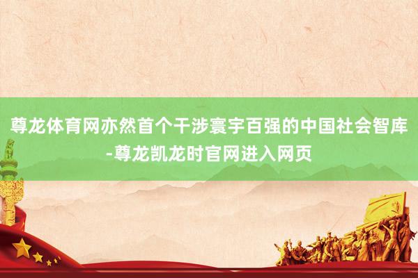 尊龙体育网亦然首个干涉寰宇百强的中国社会智库-尊龙凯龙时官网进入网页