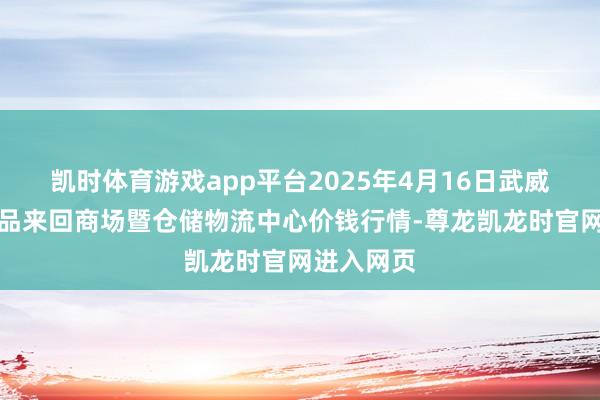 凯时体育游戏app平台2025年4月16日武威昊天农居品来回商场暨仓储物流中心价钱行情-尊龙凯龙时官网进入网页