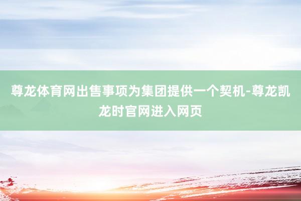 尊龙体育网出售事项为集团提供一个契机-尊龙凯龙时官网进入网页