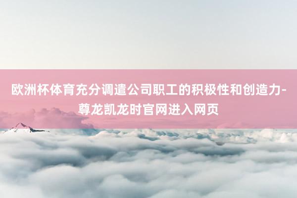 欧洲杯体育充分调遣公司职工的积极性和创造力-尊龙凯龙时官网进入网页