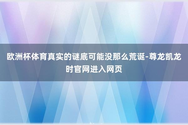 欧洲杯体育真实的谜底可能没那么荒诞-尊龙凯龙时官网进入网页